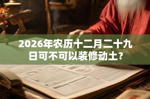 2026年农历十二月二十九日可不可以装修动土？