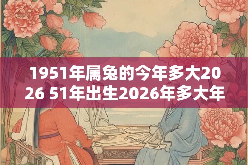 1951年属兔的今年多大2026 51年出生2026年多大年龄