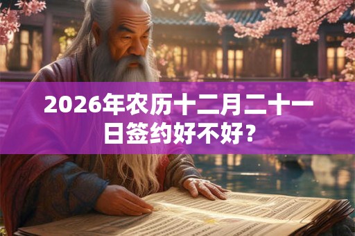 2026年农历十二月二十一日签约好不好？