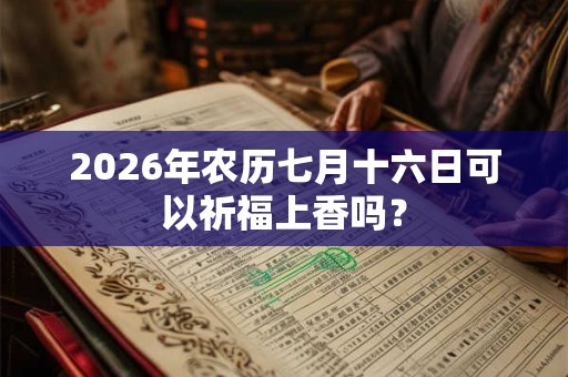 2026年农历七月十六日可以祈福上香吗? 2026年农历七月十六日可以祈福上香吗?