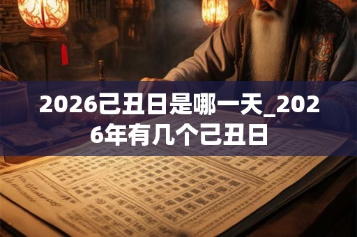 2026己丑日是哪一天_2026年有几个己丑日 2026己丑日是哪一天_2026年有几个己丑日