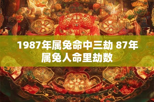 1987年属兔命中三劫 87年属兔人命里劫数 1987年属兔命中三劫 87年属兔人命里劫数