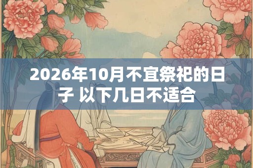 2026年10月不宜祭祀的日子 以下几日不适合 2026年10月不宜祭祀的日子 以下几日不适合