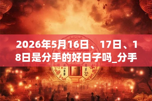 2026年5月16日、17日、18日是分手的好日子吗_分手可以吗