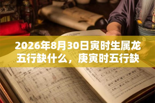 2026年8月30日寅时生属龙五行缺什么，庚寅时五行缺什么