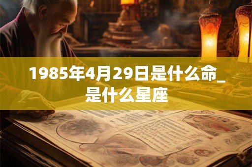 1985年4月29日是什么命_是什么星座 1985年4月29日是什么命_是什么星座