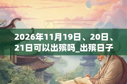 2026年11月19日、20日、21日可以出殡吗_出殡日子好吗 2026年11月19日、20日、21日可以出殡吗_出殡日子好吗