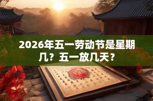 2026年五一劳动节是星期几?五一放几天? 2026年五一劳动节是星期几?五一放几天?