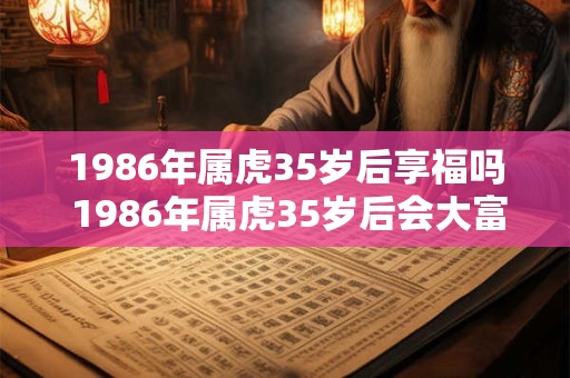 1986年属虎35岁后享福吗 1986年属虎35岁后会大富大贵吗 1986年属虎35岁后享福吗 1986年属虎35岁后会大富大贵吗