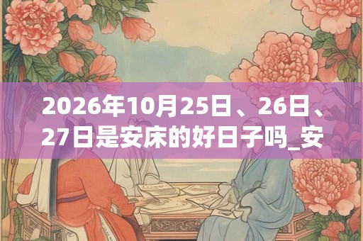 2026年10月25日、26日、27日是安床的好日子吗_安床可以吗 2026年10月25日、26日、27日是安床的好日子吗_安床可以吗