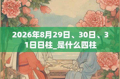2026年8月29日、30日、31日日柱_是什么四柱 2026年8月29日、30日、31日日柱_是什么四柱