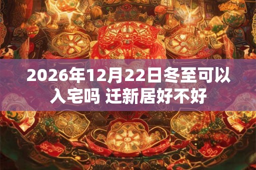 2026年12月22日冬至可以入宅吗 迁新居好不好