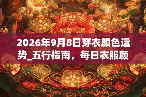 2026年9月8日穿衣颜色运势_五行指南,每日衣服颜色幸运色 2026年9月8日穿衣颜色运势_五行指南,每日衣服颜色幸运色