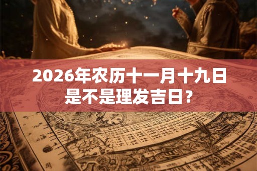 2026年农历十一月十九日是不是理发吉日? 2026年农历十一月十九日是不是理发吉日?