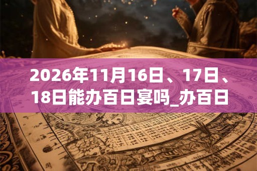 2026年11月16日、17日、18日能办百日宴吗_办百日宴是吉日吗 2026年11月16日、17日、18日能办百日宴吗_办百日宴是吉日吗