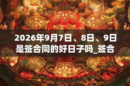 2026年9月7日、8日、9日是签合同的好日子吗_签合同可以吗 2026年9月7日、8日、9日是签合同的好日子吗_签合同可以吗