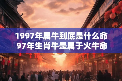 1997年属牛到底是什么命 97年生肖牛是属于火牛命 1997年属牛到底是什么命 97年生肖牛是属于火牛命