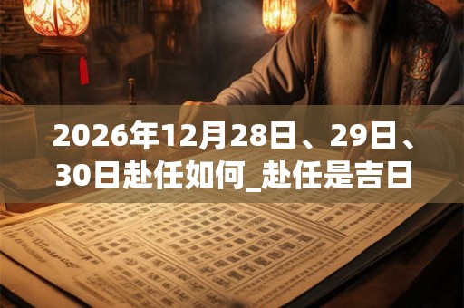 2026年12月28日、29日、30日赴任如何_赴任是吉日吗 2026年12月28日、29日、30日赴任如何_赴任是吉日吗