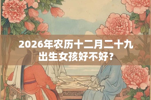 2026年农历十二月二十九出生女孩好不好？