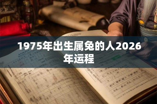 1975年出生属兔的人2026年运程 1975年出生属兔的人2026年运程