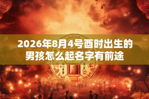 2026年8月4号酉时出生的男孩怎么起名字有前途