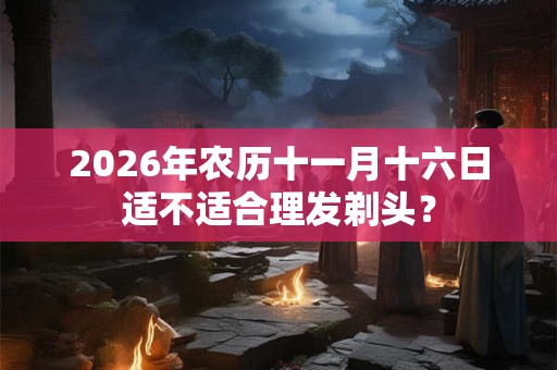 2026年农历十一月十六日适不适合理发剃头? 2026年农历十一月十六日适不适合理发剃头?