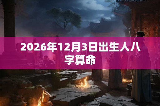 2026年12月3日出生人八字算命 2026年12月3日出生人八字算命
