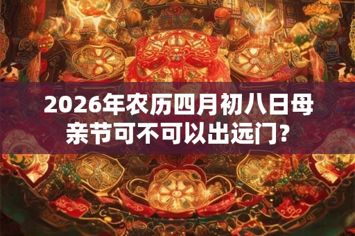 2026年农历四月初八日母亲节可不可以出远门? 2026年农历四月初八日母亲节可不可以出远门?