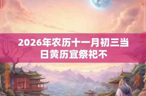 2026年农历十一月初三当日黄历宜祭祀不 2026年农历十一月初三当日黄历宜祭祀不
