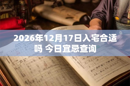 2026年12月17日入宅合适吗 今日宜忌查询 2026年12月17日入宅合适吗 今日宜忌查询