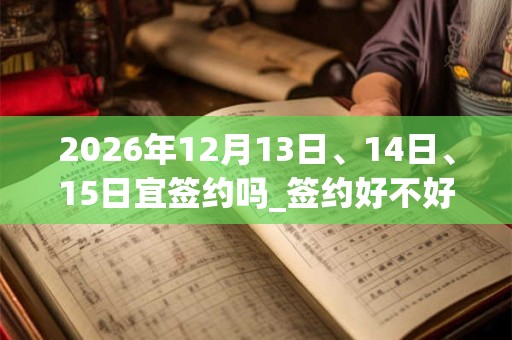 2026年12月13日、14日、15日宜签约吗_签约好不好