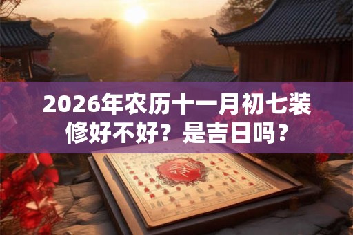 2026年农历十一月初七装修好不好?是吉日吗? 2026年农历十一月初七装修好不好?是吉日吗?
