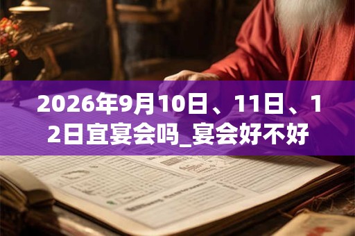 2026年9月10日、11日、12日宜宴会吗_宴会好不好 2026年9月10日、11日、12日宜宴会吗_宴会好不好
