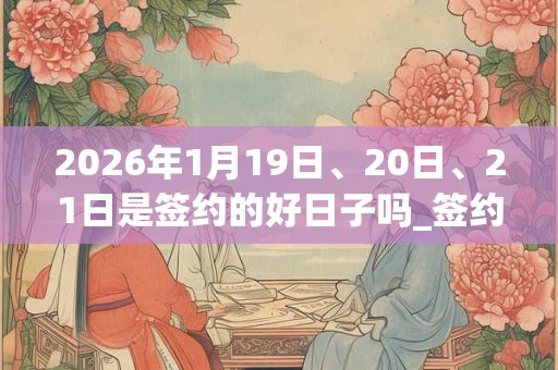 2026年1月19日、20日、21日是签约的好日子吗_签约可以吗 2026年1月19日、20日、21日是签约的好日子吗_签约可以吗