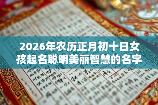 2026年农历正月初十日女孩起名聪明美丽智慧的名字 2026年农历正月初十日女孩起名聪明美丽智慧的名字