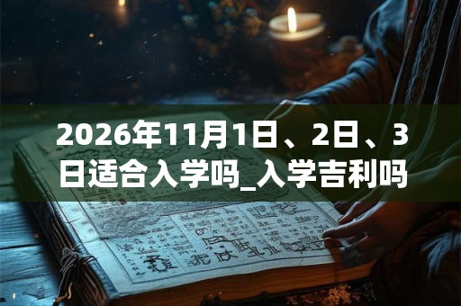 2026年11月1日、2日、3日适合入学吗_入学吉利吗 2026年11月1日、2日、3日适合入学吗_入学吉利吗