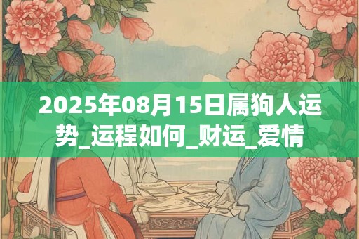 2025年08月15日属狗人运势_运程如何_财运_爱情