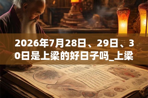 2026年7月28日、29日、30日是上梁的好日子吗_上梁可以吗 2026年7月28日、29日、30日是上梁的好日子吗_上梁可以吗