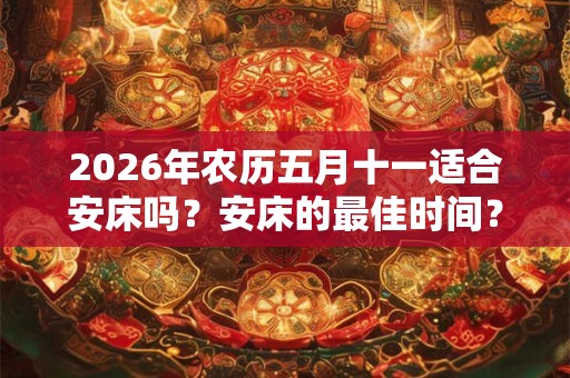2026年农历五月十一适合安床吗?安床的最佳时间? 2026年农历五月十一适合安床吗?安床的最佳时间?
