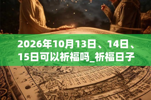 2026年10月13日、14日、15日可以祈福吗_祈福日子好吗