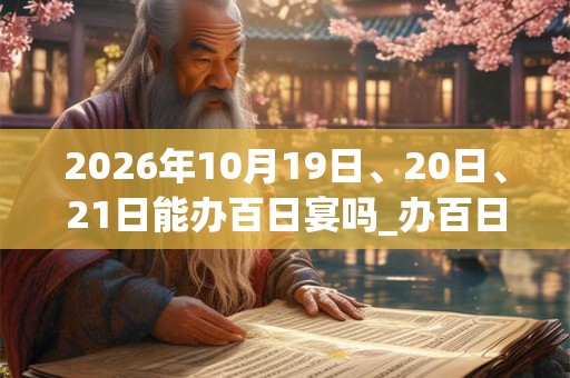 2026年10月19日、20日、21日能办百日宴吗_办百日宴是吉日吗 2026年10月19日、20日、21日能办百日宴吗_办百日宴是吉日吗