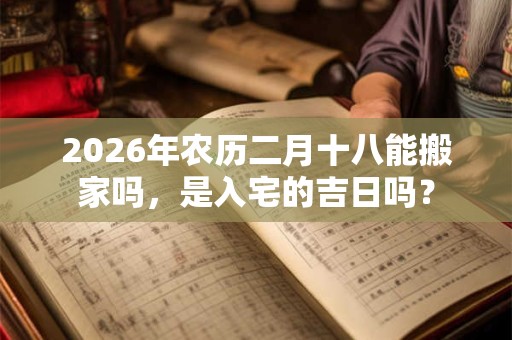 2026年农历二月十八能搬家吗，是入宅的吉日吗？