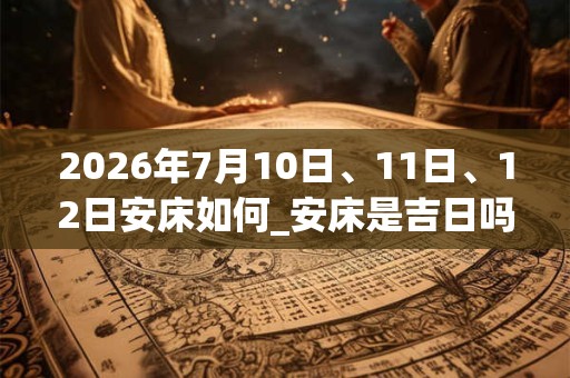 2026年7月10日、11日、12日安床如何_安床是吉日吗 2026年7月10日、11日、12日安床如何_安床是吉日吗