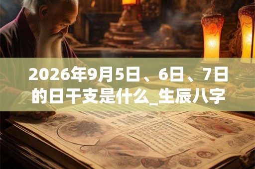 2026年9月5日、6日、7日的日干支是什么_生辰八字