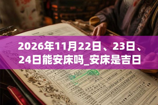 2026年11月22日、23日、24日能安床吗_安床是吉日吗 2026年11月22日、23日、24日能安床吗_安床是吉日吗