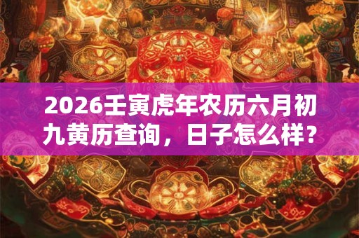 2026壬寅虎年农历六月初九黄历查询，日子怎么样？