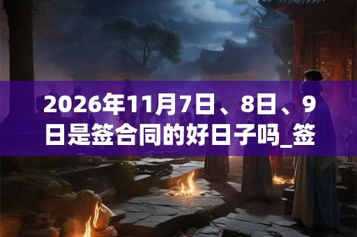 2026年11月7日、8日、9日是签合同的好日子吗_签合同可以吗 2026年11月7日、8日、9日是签合同的好日子吗_签合同可以吗