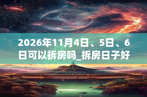 2026年11月4日、5日、6日可以拆房吗_拆房日子好吗 2026年11月4日、5日、6日可以拆房吗_拆房日子好吗