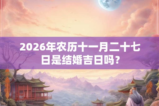 2026年农历十一月二十七日是结婚吉日吗？
