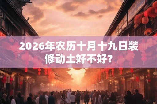 2026年农历十月十九日装修动土好不好？